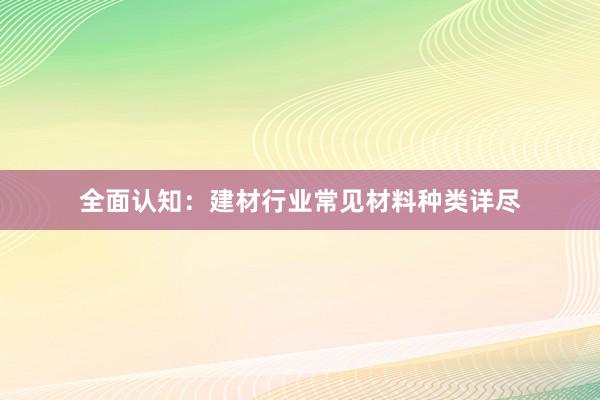 全面认知：建材行业常见材料种类详尽