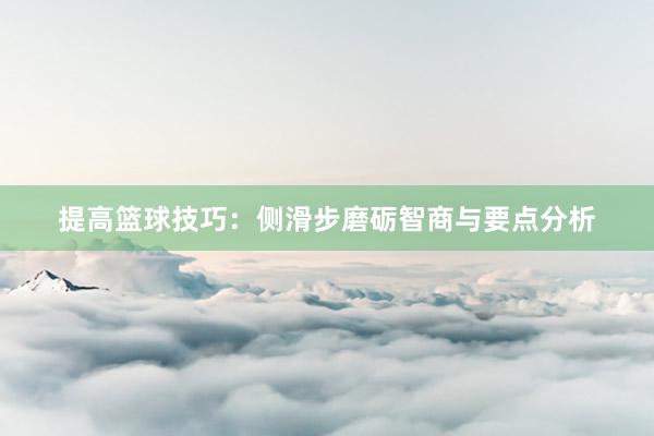 提高篮球技巧：侧滑步磨砺智商与要点分析